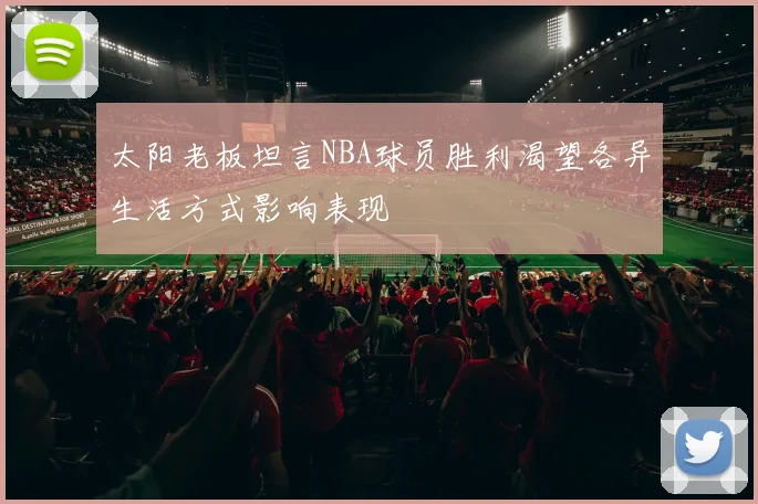 太阳老板坦言NBA球员胜利渴望各异生活方式影响表现