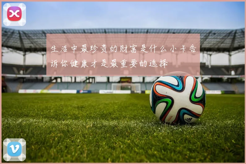 生活中最珍贵的财富是什么小卡告诉你健康才是最重要的选择