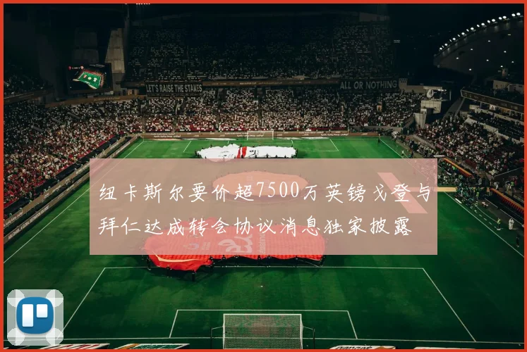 纽卡斯尔要价超7500万英镑戈登与拜仁达成转会协议消息独家披露