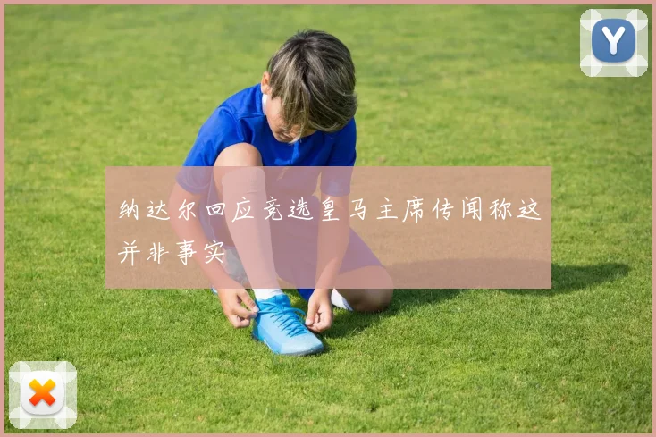 纳达尔回应竞选皇马主席传闻称这并非事实