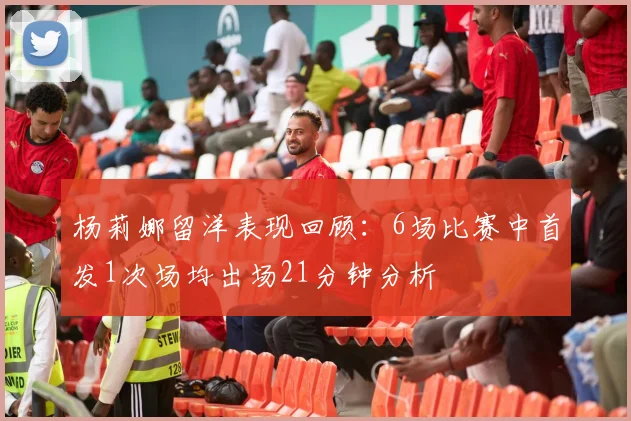 杨莉娜留洋表现回顾：6场比赛中首发1次场均出场21分钟分析