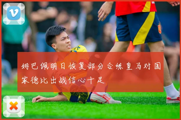 姆巴佩明日恢复部分合练皇马对国家德比出战信心十足