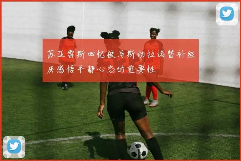 苏亚雷斯回忆被马斯切拉诺替补经历感悟平静心态的重要性