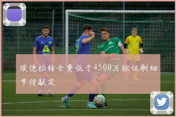 埃德松转会费低于4500万欧仅剩细节待敲定