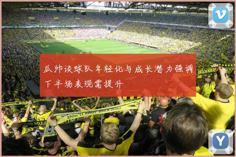 瓜帅谈球队年轻化与成长潜力强调下半场表现需提升
