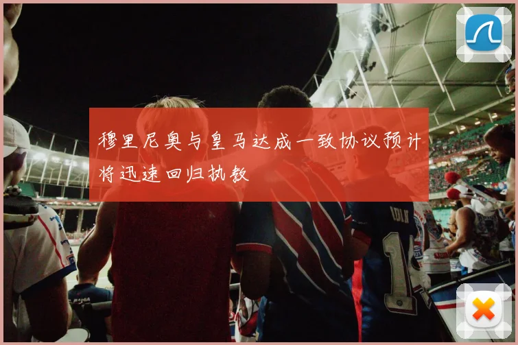 穆里尼奥与皇马达成一致协议预计将迅速回归执教