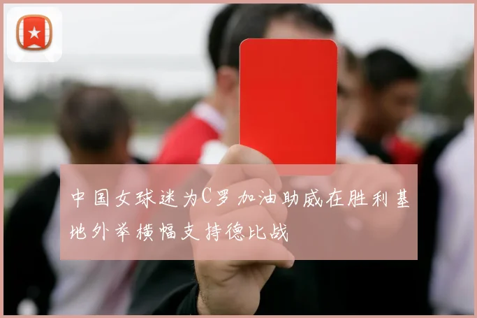 中国女球迷为C罗加油助威在胜利基地外举横幅支持德比战