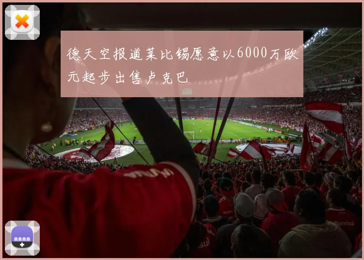 德天空报道莱比锡愿意以6000万欧元起步出售卢克巴