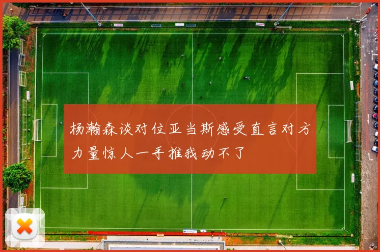 杨瀚森谈对位亚当斯感受直言对方力量惊人一手推我动不了