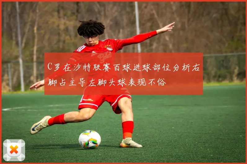 C罗在沙特联赛百球进球部位分析右脚占主导左脚头球表现不俗