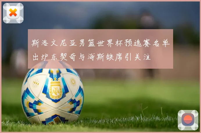 斯洛文尼亚男篮世界杯预选赛名单出炉东契奇与海斯缺席引关注