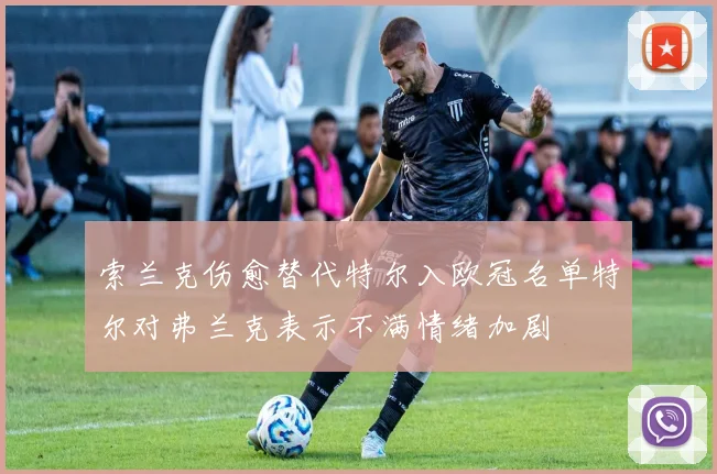 索兰克伤愈替代特尔入欧冠名单特尔对弗兰克表示不满情绪加剧