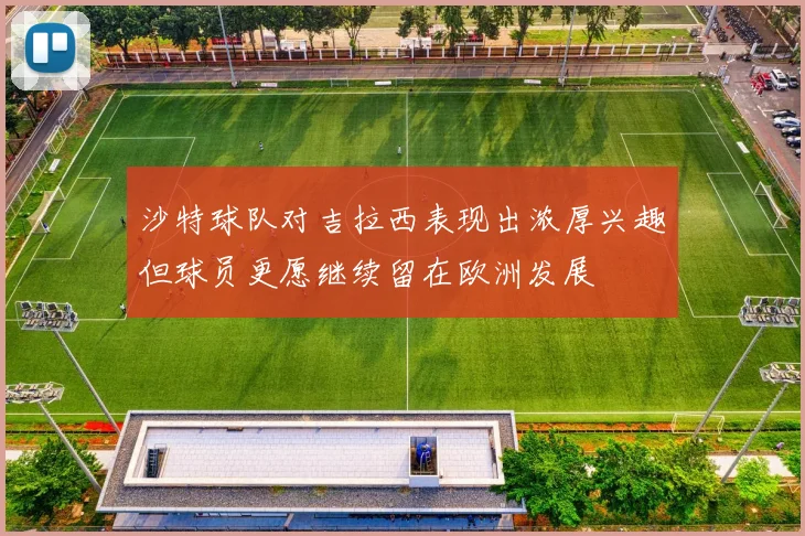 沙特球队对吉拉西表现出浓厚兴趣但球员更愿继续留在欧洲发展