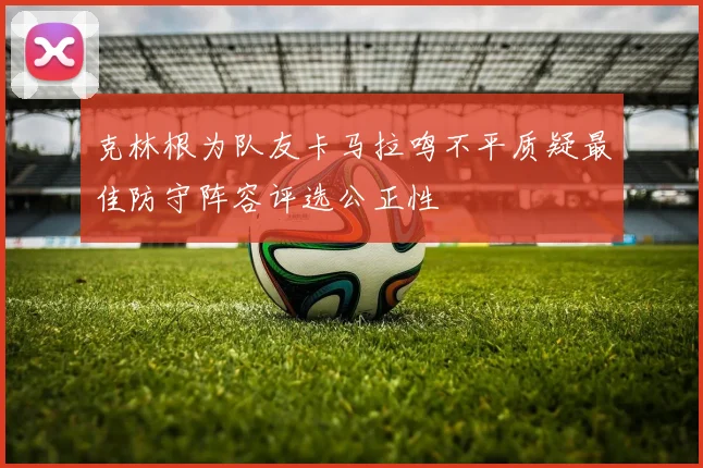 克林根为队友卡马拉鸣不平质疑最佳防守阵容评选公正性