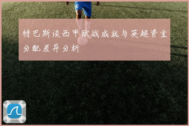 特巴斯谈西甲欧战成就与英超资金分配差异分析