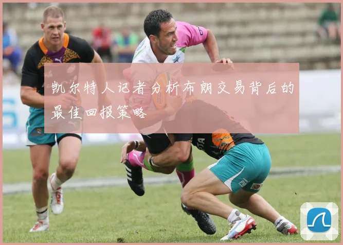 凯尔特人记者分析布朗交易背后的最佳回报策略