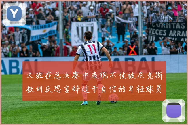 文班在总决赛中表现不佳被尼克斯教训反思言辞过于自信的年轻球员成长之路
