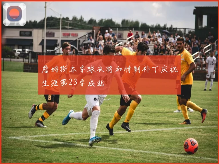 詹姆斯本季球衣将加特制补丁庆祝生涯第23季成就