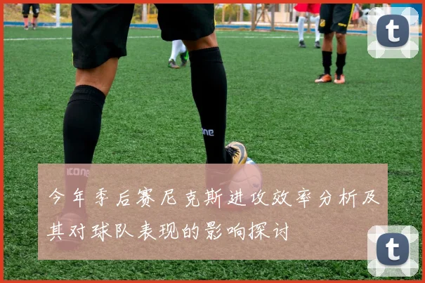 今年季后赛尼克斯进攻效率分析及其对球队表现的影响探讨